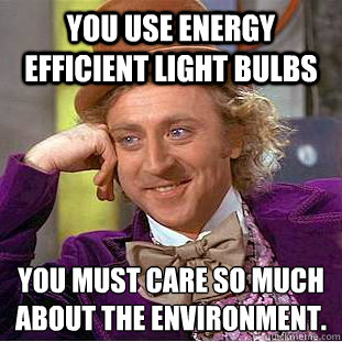 You use energy efficient light bulbs  You must care so much about the environment.  Creepy Wonka