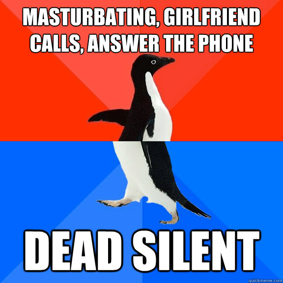 masturbating, girlfriend calls, answer the phone Dead silent  Socially Awesome Awkward Penguin