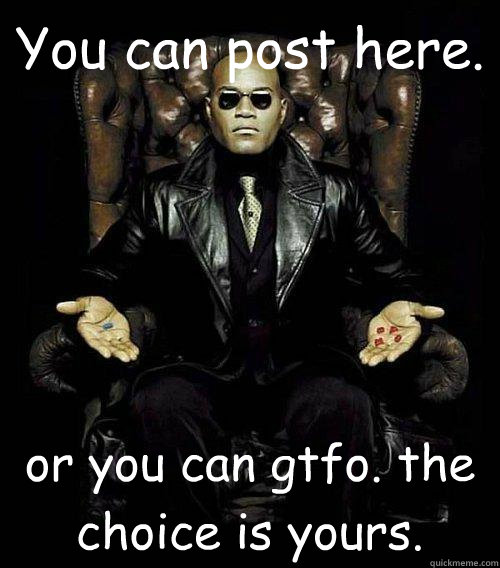 You can post here. or you can gtfo. the choice is yours. - You can post here. or you can gtfo. the choice is yours.  Morpheus