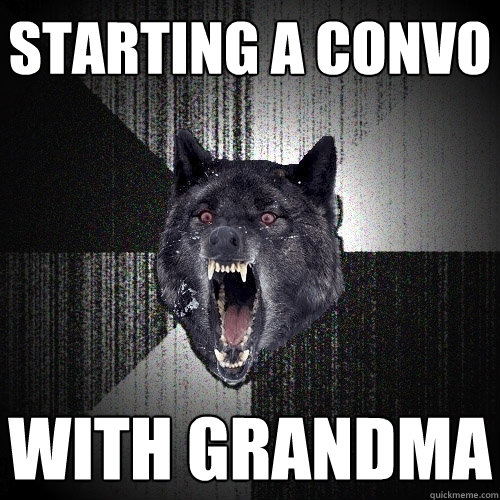 starting a convo with grandma
  Insanity Wolf