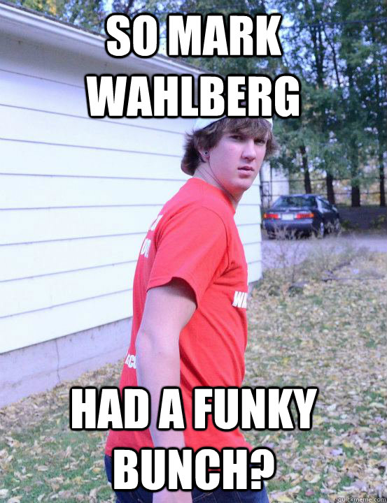 so Mark wahlberg had a funky bunch? - so Mark wahlberg had a funky bunch?  Confused Curtis