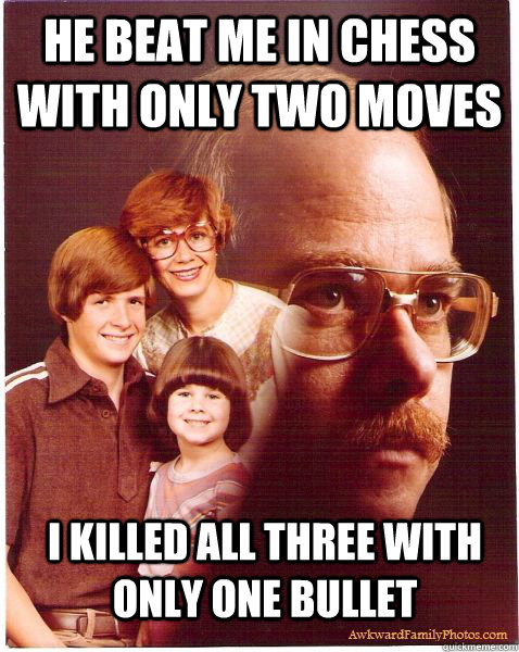 He beat me in chess with only two moves I killed all three with only one bullet  Vengeance Dad
