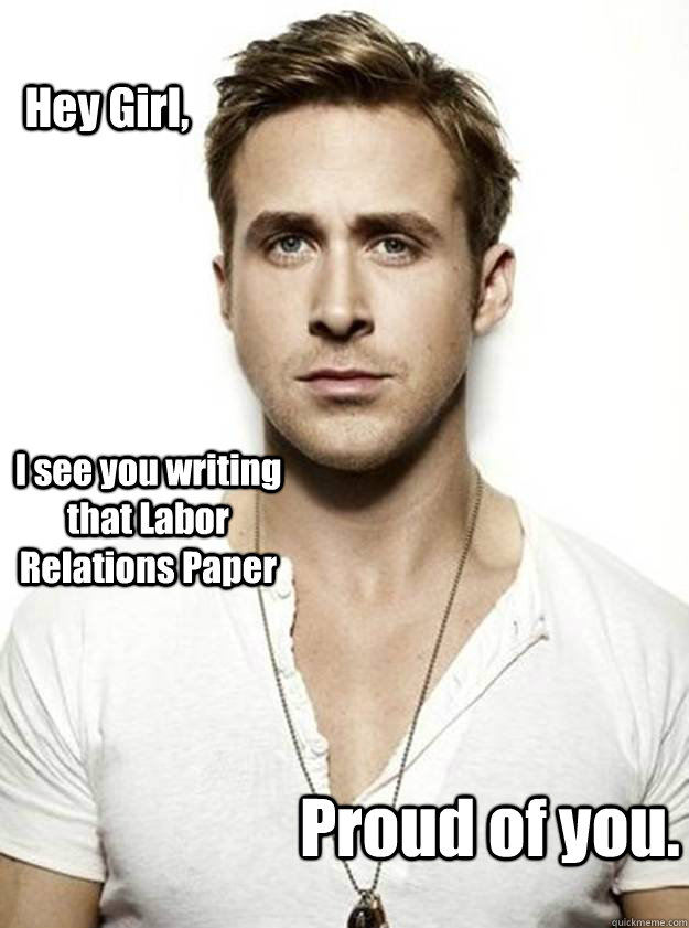 Hey Girl, I see you writing that Labor Relations Paper Proud of you.  Ryan Gosling Hey Girl