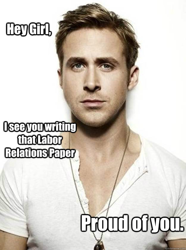 Hey Girl, I see you writing that Labor Relations Paper Proud of you. - Hey Girl, I see you writing that Labor Relations Paper Proud of you.  Ryan Gosling Hey Girl