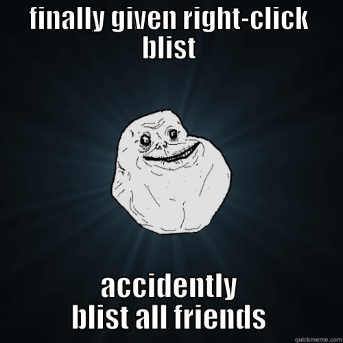FINALLY GIVEN RIGHT-CLICK BLIST ACCIDENTLY BLIST ALL FRIENDS Forever Alone