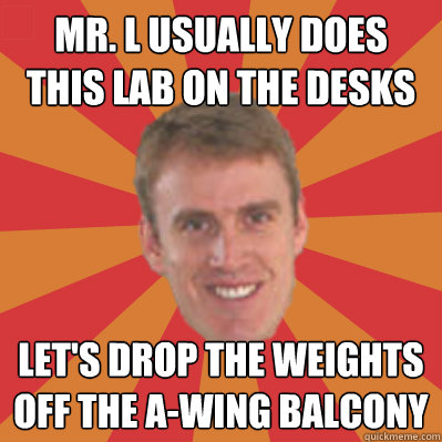 Mr. L Usually does this lab on the desks Let's drop the weights off the A-wing balcony - Mr. L Usually does this lab on the desks Let's drop the weights off the A-wing balcony  Warwick