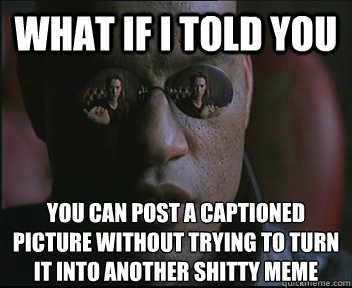 What if I told you You can post a captioned picture without trying to turn it into another shitty meme  Morpheus SC