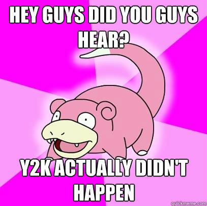 Hey guys did you guys hear? y2k actually didn't happen  Slowpoke
