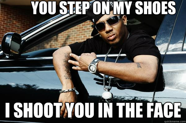 You Step on my Shoes I shoot you in the face  