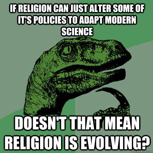If religion can just alter some of it's policies to adapt modern science Doesn't that mean religion is evolving? - If religion can just alter some of it's policies to adapt modern science Doesn't that mean religion is evolving?  Philosoraptor