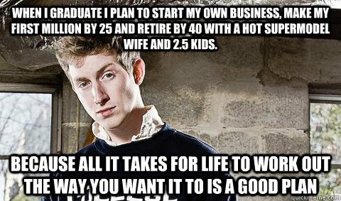 When I graduate I plan to start my own business, make my first million by 25 and retire by 40 with a hot supermodel wife and 2.5 kids. Because all it takes for life to work out the way you want it to is a good plan - When I graduate I plan to start my own business, make my first million by 25 and retire by 40 with a hot supermodel wife and 2.5 kids. Because all it takes for life to work out the way you want it to is a good plan  Young Libertarian
