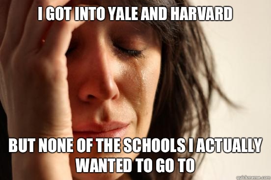 I got into Yale and Harvard but none of the schools I actually wanted to go to  First World Problems