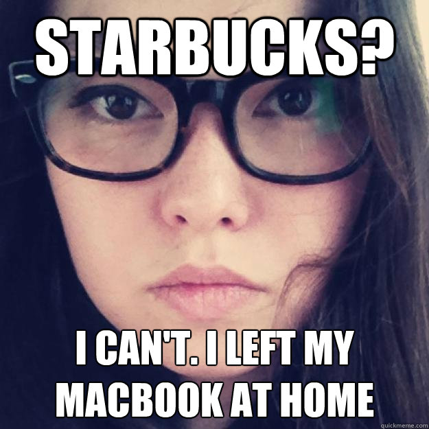 Starbucks? I can't. I left my macbook at home - Starbucks? I can't. I left my macbook at home  Jasmeme3
