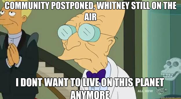 Community postponed, Whitney still on the Air I dont want to live on this planet anymore  