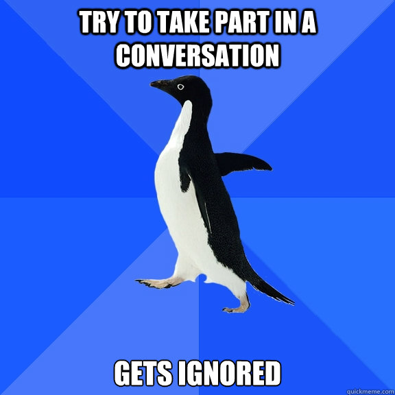 Try to take part in a conversation Gets ignored  Socially Awkward Penguin