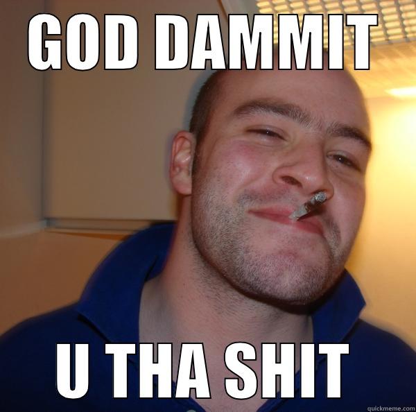 GOD DAMMIT U THA SHIT Good Guy Greg 