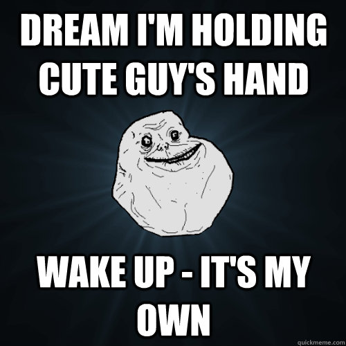 dream i'm holding cute guy's hand wake up - it's my own  Forever Alone