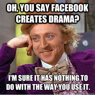 Oh, you say Facebook creates drama? I'm sure it has nothing to do with the way you use it.  Creepy Wonka