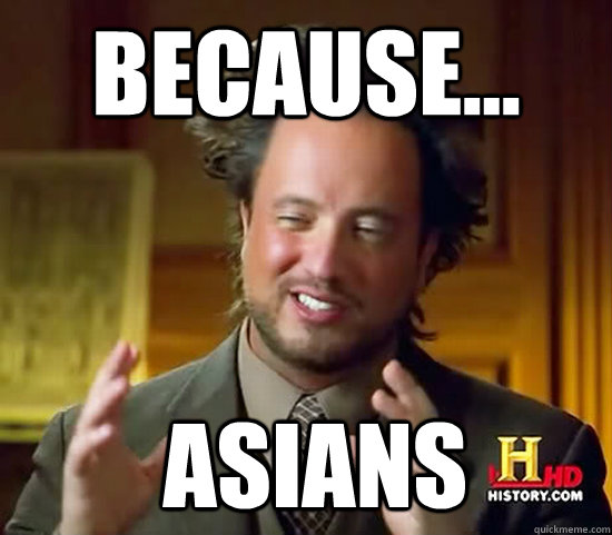 Because...  Asians  Ancient Aliens