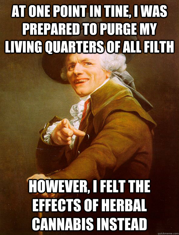 At one point in tine, i was prepared to purge my living quarters of all filth however, i felt the effects of herbal cannabis instead   Joseph Ducreux