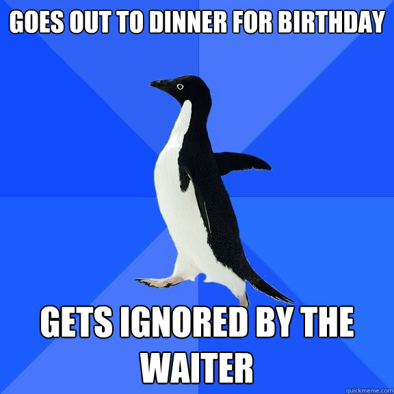 goes out to dinner for birthday Gets ignored by the waiter  Socially Awkward Penguin
