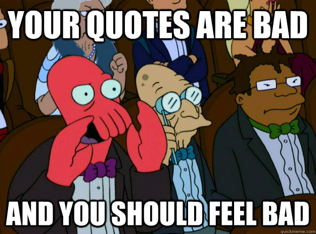your quotes are bad AND you SHOULD FEEL bad  Zoidberg you should feel bad