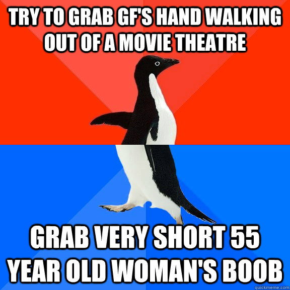 try to grab gf's hand walking out of a movie theatre grab very short 55 year old woman's boob  Socially Awesome Awkward Penguin