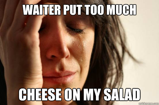 waiter put too much cheese cheese on my salad  First World Problems