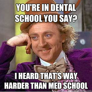 You're in dental school you say? I heard that's way harder than med school  Creepy Wonka