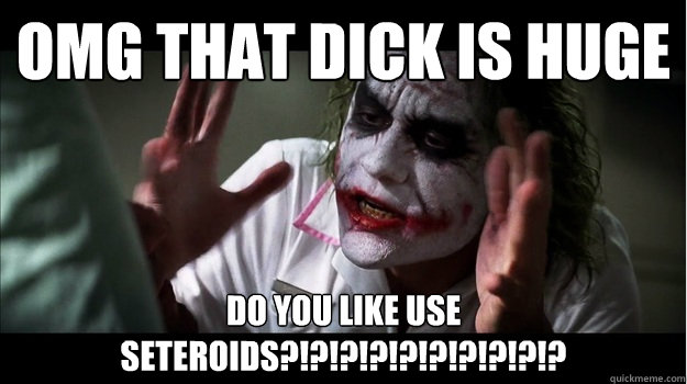 OMG THAT DICK IS HUGE DO YOU LIKE USE SETEROIDS?!?!?!?!?!?!?!?!?!?  Joker Mind Loss