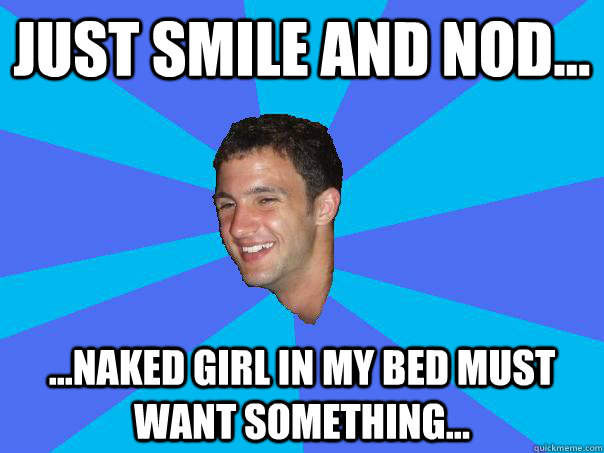 Just smile and nod... ...naked girl in my bed must want something...  Just Cant Win