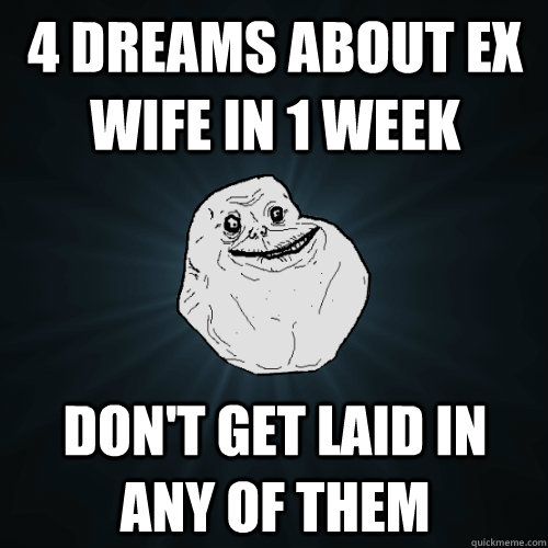 4 dreams about ex wife in 1 week don't get laid in any of them - 4 dreams about ex wife in 1 week don't get laid in any of them  Forever Alone