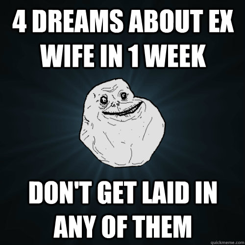 4 dreams about ex wife in 1 week don't get laid in any of them  Forever Alone
