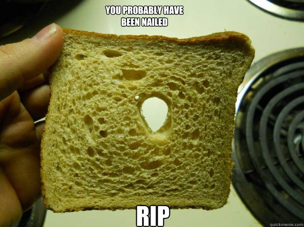 You probably have been nailed RIP - You probably have been nailed RIP  RIP bread
