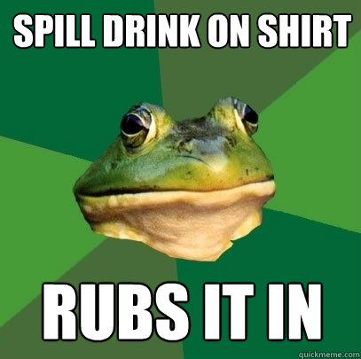 Spill drink on shirt rubs it in  Foul Bachelor Frog