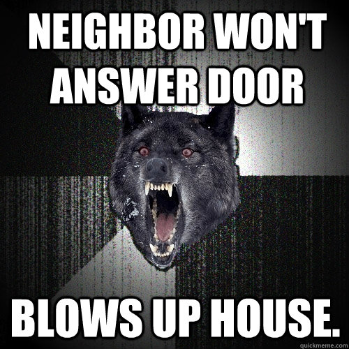 NEIGHBOR WON'T ANSWER DOOR BLOWS UP HOUSE.  Insanity Wolf