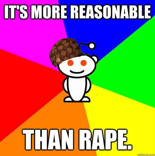 It's more reasonable than rape.  Scumbag Redditor