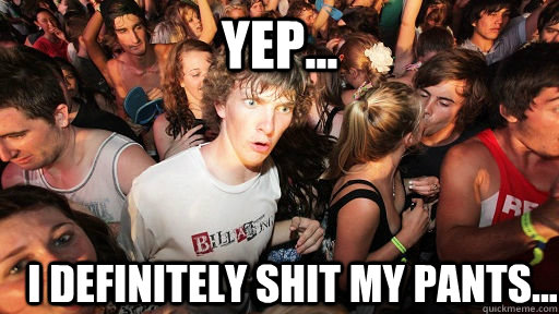 yep... i definitely shit my pants...  Sudden Clarity Clarence