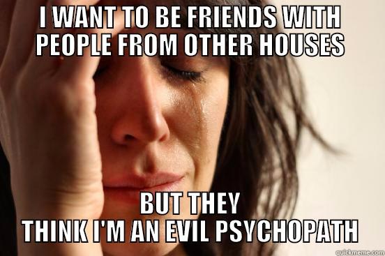 I WANT TO BE FRIENDS WITH PEOPLE FROM OTHER HOUSES BUT THEY THINK I'M AN EVIL PSYCHOPATH First World Problems
