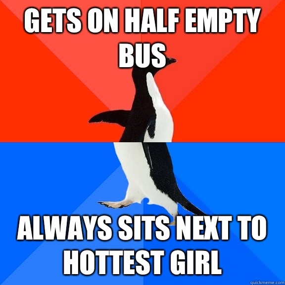 Gets on half empty bus  Always sits next to hottest girl  Socially Awesome Awkward Penguin