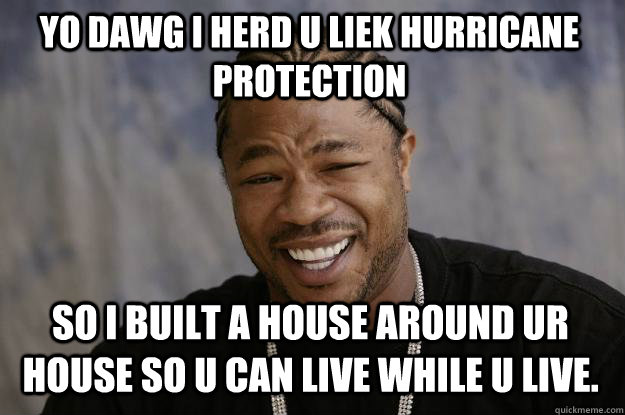 Yo dawg i herd u liek hurricane protection so i built a house around ur house so u can live while u live.  Xzibit meme