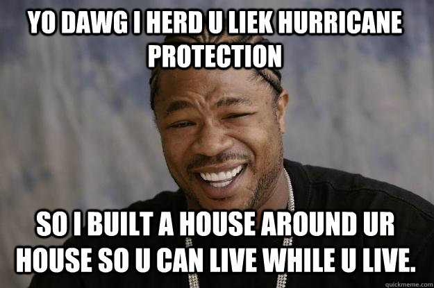 Yo dawg i herd u liek hurricane protection so i built a house around ur house so u can live while u live. - Yo dawg i herd u liek hurricane protection so i built a house around ur house so u can live while u live.  Xzibit meme