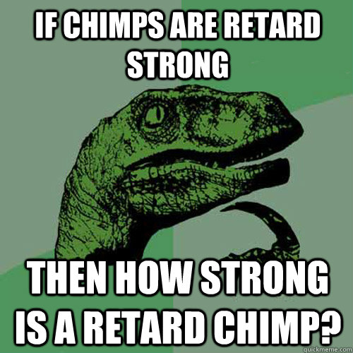 If chimps are retard strong then how strong is a retard chimp?  Philosoraptor