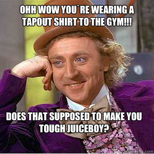 Ohh wow you`re wearing a tapout shirt to the Gym!!! Does That Supposed to make you tough Juiceboy?  Condescending Wonka