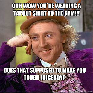 Ohh wow you`re wearing a tapout shirt to the Gym!!! Does That Supposed to make you tough Juiceboy? - Ohh wow you`re wearing a tapout shirt to the Gym!!! Does That Supposed to make you tough Juiceboy?  Condescending Wonka