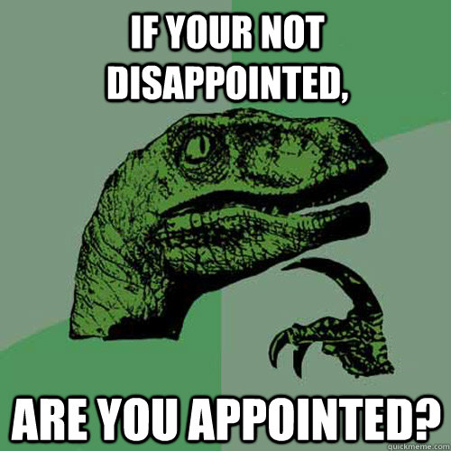 if your not disappointed, are you appointed?  Philosoraptor