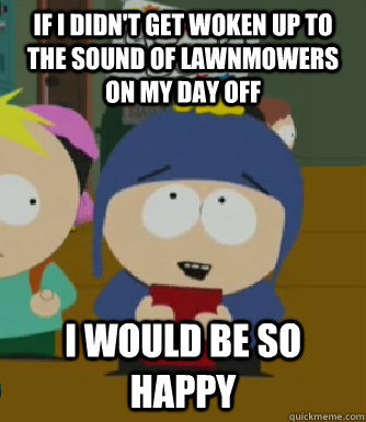 If I didn't get woken up to the sound of lawnmowers on my day off I would be so happy  Craig - I would be so happy