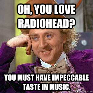 Oh, you love Radiohead? You must have impeccable taste in music. - Oh, you love Radiohead? You must have impeccable taste in music.  Condescending Wonka