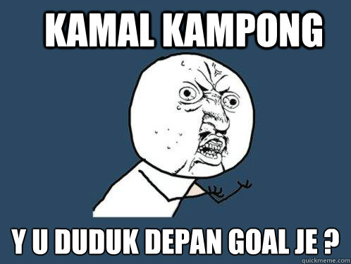 KAMAL KAMPONG Y U duduk depan goal je ?  Y U No
