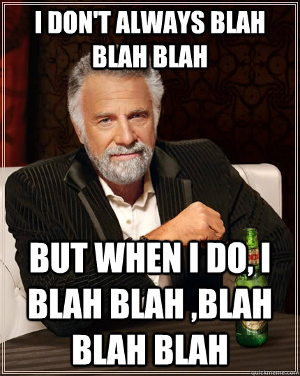 I don't always BLAH BLAH BLAH but when I do, I BLAH BLAH ,BLAH BLAH BLAH  The Most Interesting Man In The World